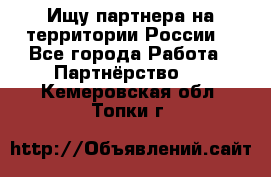 Ищу партнера на территории России  - Все города Работа » Партнёрство   . Кемеровская обл.,Топки г.